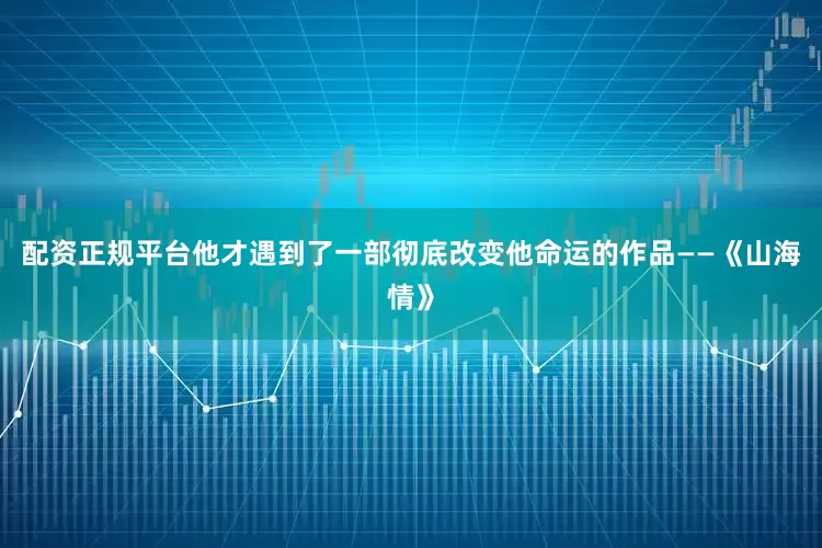 配资正规平台他才遇到了一部彻底改变他命运的作品——《山海情》