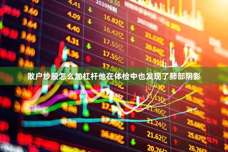 散户炒股怎么加杠杆他在体检中也发现了肺部阴影
