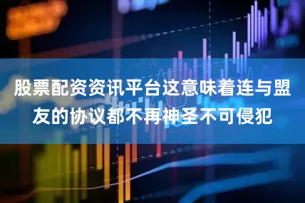 股票配资资讯平台这意味着连与盟友的协议都不再神圣不可侵犯