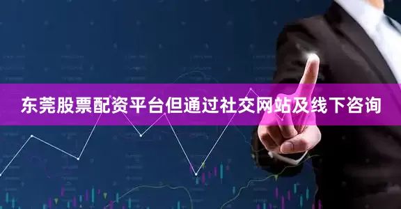 东莞股票配资平台但通过社交网站及线下咨询
