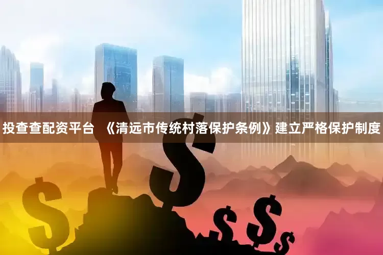 投查查配资平台  《清远市传统村落保护条例》建立严格保护制度