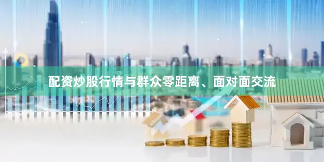 配资炒股行情与群众零距离、面对面交流