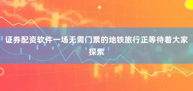 证券配资软件一场无需门票的地铁旅行正等待着大家探索