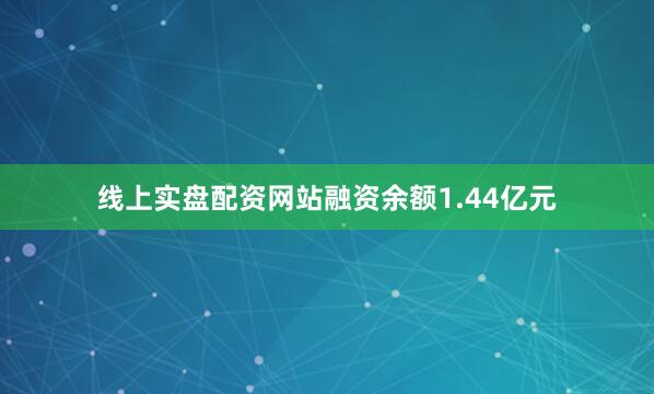 线上实盘配资网站融资余额1.44亿元