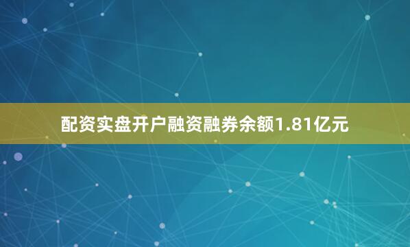 配资实盘开户融资融券余额1.81亿元
