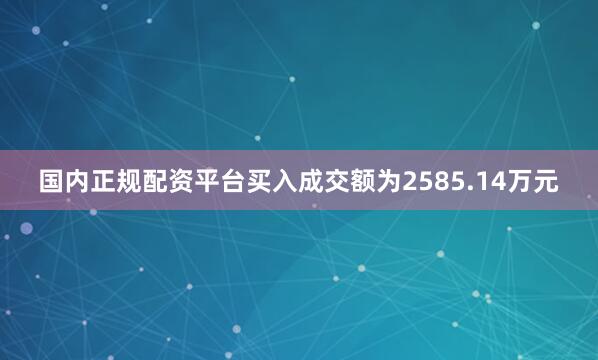 国内正规配资平台买入成交额为2585.14万元