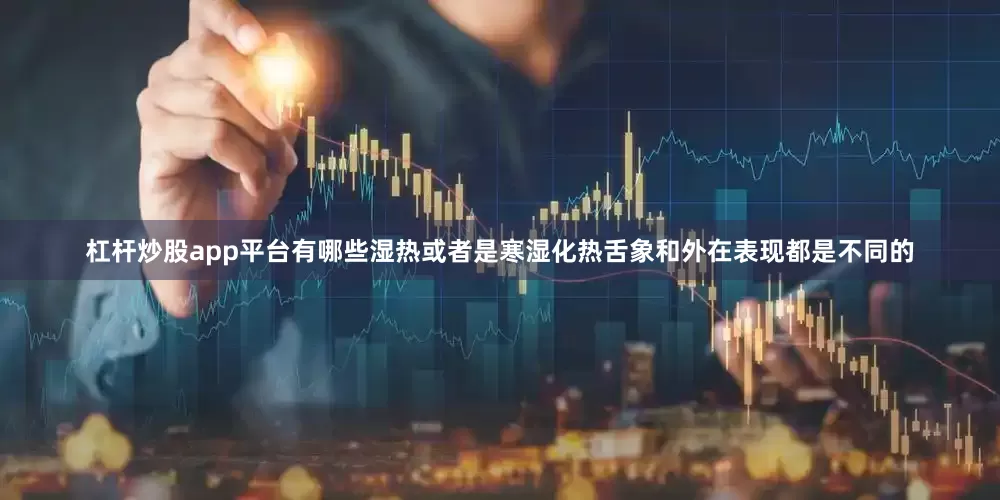 杠杆炒股app平台有哪些湿热或者是寒湿化热舌象和外在表现都是不同的