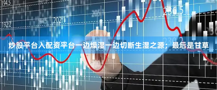 炒股平台入配资平台一边燥湿一边切断生湿之源；最后是甘草