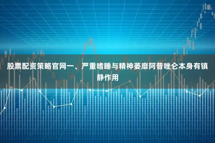 股票配资策略官网一、严重嗜睡与精神萎靡阿普唑仑本身有镇静作用