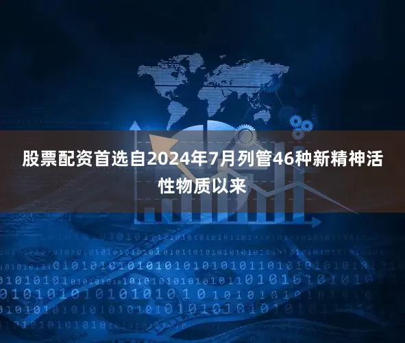 股票配资首选自2024年7月列管46种新精神活性物质以来