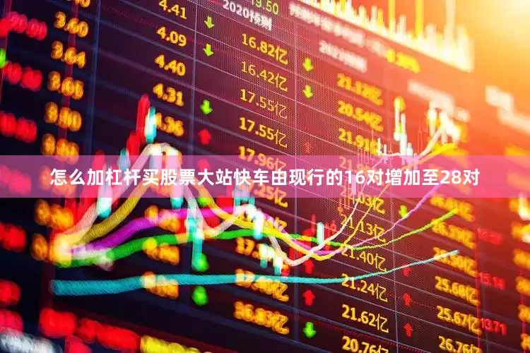 怎么加杠杆买股票大站快车由现行的16对增加至28对