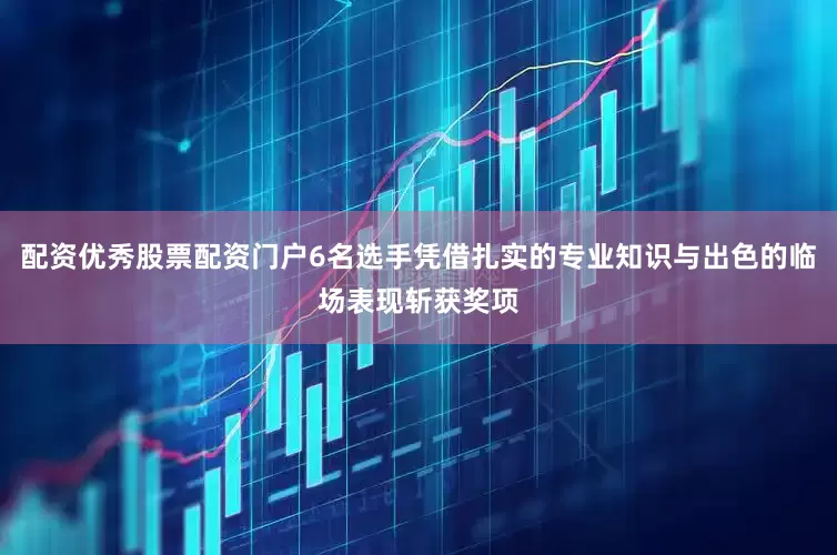 配资优秀股票配资门户6名选手凭借扎实的专业知识与出色的临场表现斩获奖项