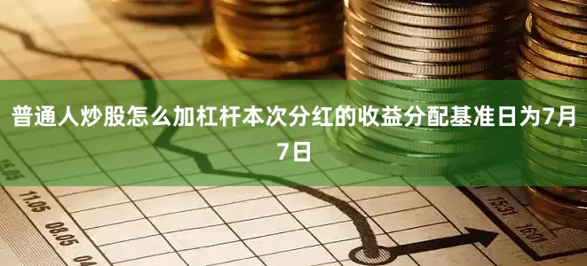 普通人炒股怎么加杠杆本次分红的收益分配基准日为7月7日