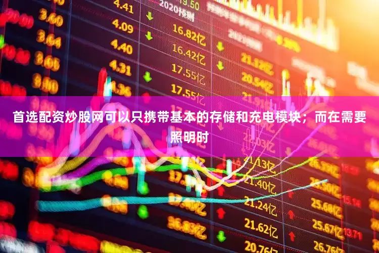 首选配资炒股网可以只携带基本的存储和充电模块；而在需要照明时