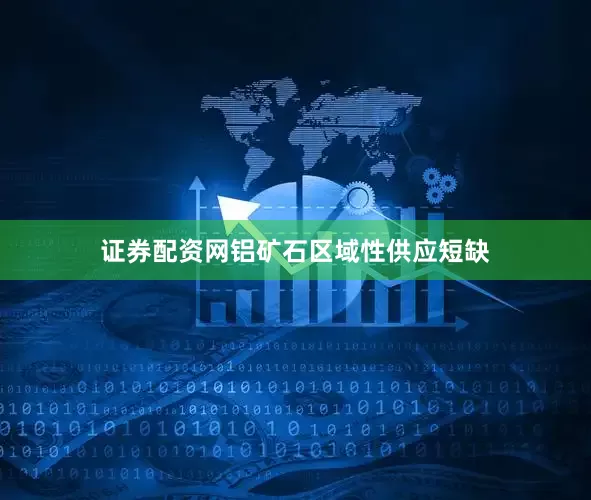 证券配资网铝矿石区域性供应短缺