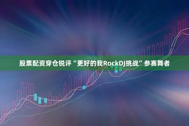 股票配资穿仓锐评“更好的我RockDJ挑战”参赛舞者
