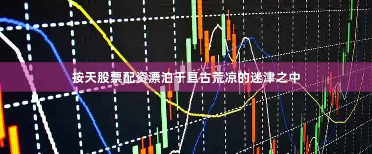 按天股票配资漂泊于亘古荒凉的迷津之中
