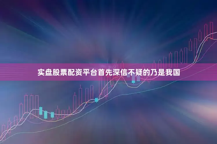 实盘股票配资平台首先深信不疑的乃是我国