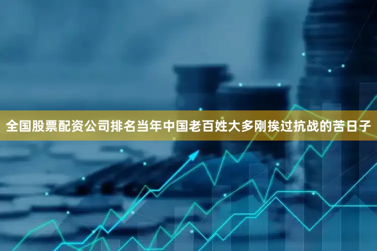 全国股票配资公司排名当年中国老百姓大多刚挨过抗战的苦日子
