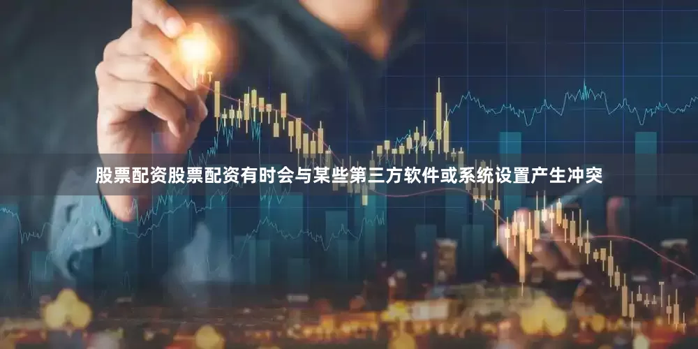 股票配资股票配资有时会与某些第三方软件或系统设置产生冲突