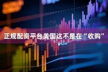 正规配资平台美国这不是在“收购”