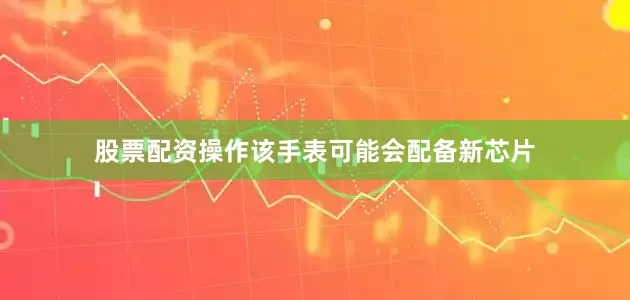股票配资操作该手表可能会配备新芯片