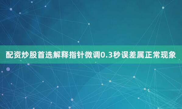配资炒股首选解释指针微调0.3秒误差属正常现象