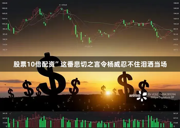 股票10倍配资”这番悲切之言令杨威忍不住泪洒当场