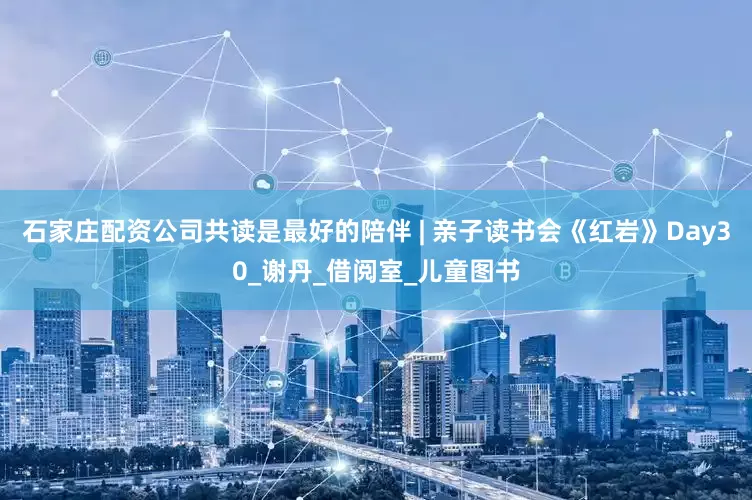 石家庄配资公司共读是最好的陪伴 | 亲子读书会《红岩》Day30_谢丹_借阅室_儿童图书