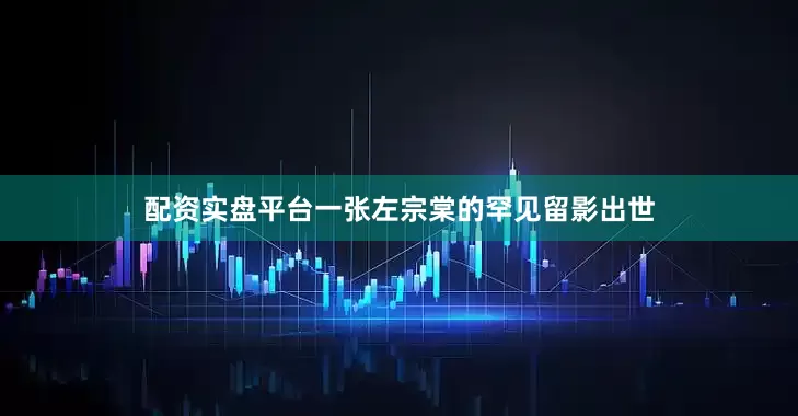 配资实盘平台一张左宗棠的罕见留影出世