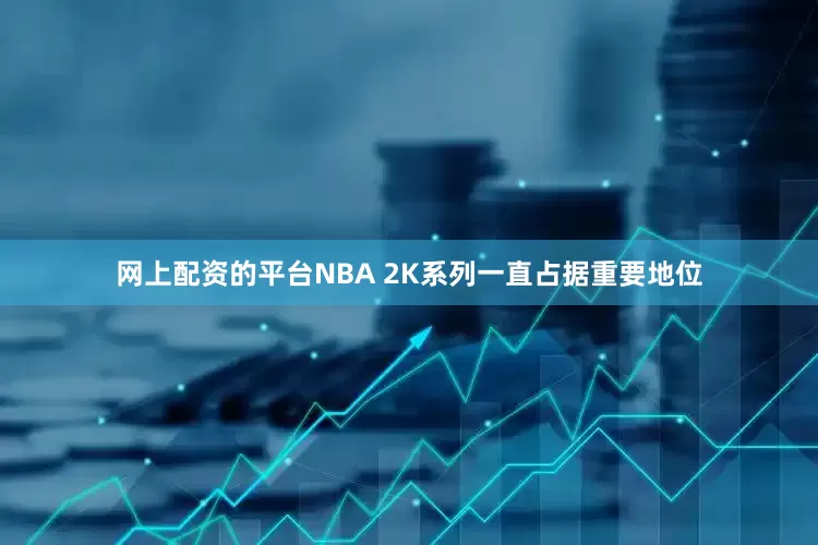 网上配资的平台NBA 2K系列一直占据重要地位