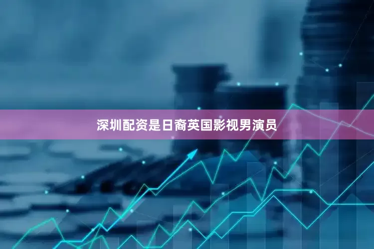深圳配资是日裔英国影视男演员