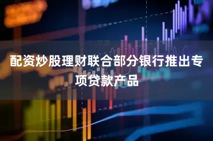配资炒股理财联合部分银行推出专项贷款产品