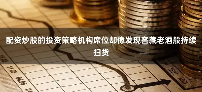 配资炒股的投资策略机构席位却像发现窖藏老酒般持续扫货