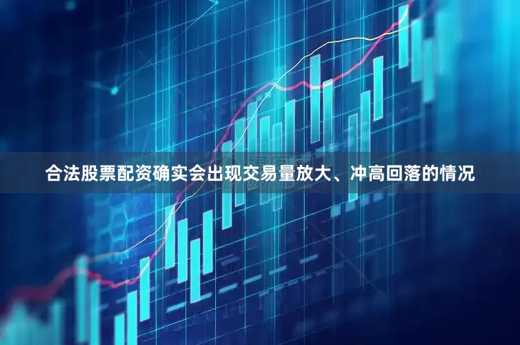 合法股票配资确实会出现交易量放大、冲高回落的情况