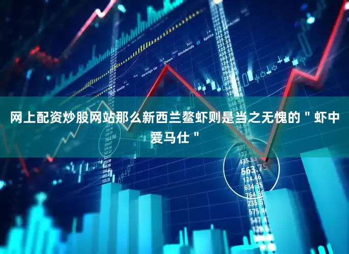 网上配资炒股网站那么新西兰鳌虾则是当之无愧的＂虾中爱马仕＂