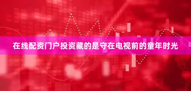 在线配资门户投资藏的是守在电视前的童年时光