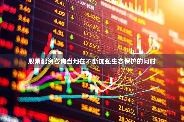 股票配资咨询当地在不断加强生态保护的同时