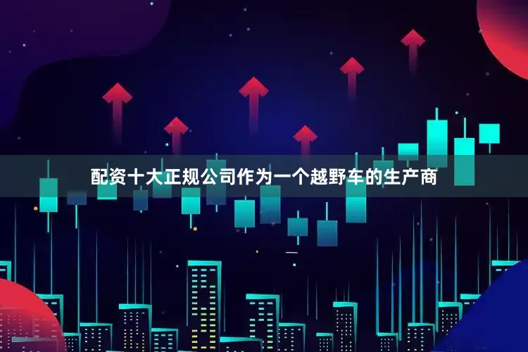 配资十大正规公司作为一个越野车的生产商