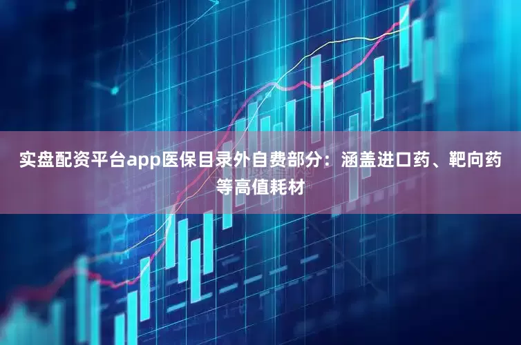 实盘配资平台app医保目录外自费部分：涵盖进口药、靶向药等高值耗材
