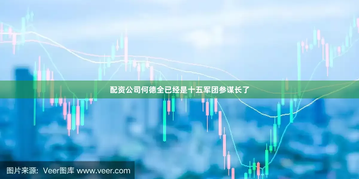 配资公司何德全已经是十五军团参谋长了