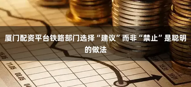 厦门配资平台铁路部门选择“建议”而非“禁止”是聪明的做法