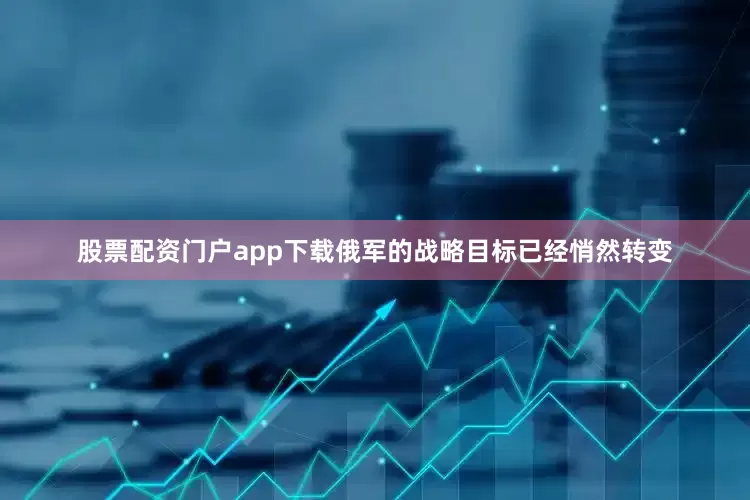 股票配资门户app下载俄军的战略目标已经悄然转变