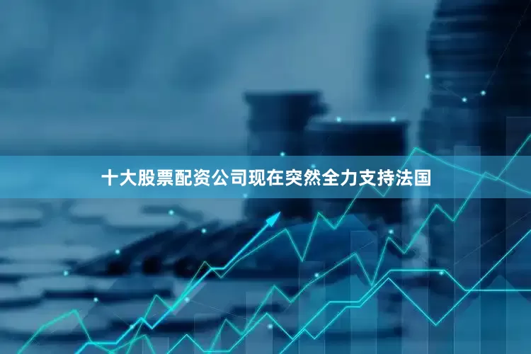 十大股票配资公司现在突然全力支持法国