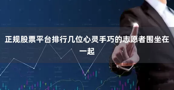正规股票平台排行几位心灵手巧的志愿者围坐在一起