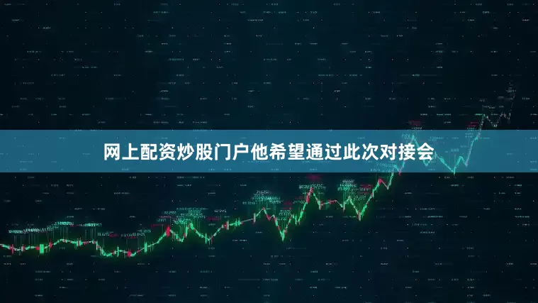 网上配资炒股门户他希望通过此次对接会