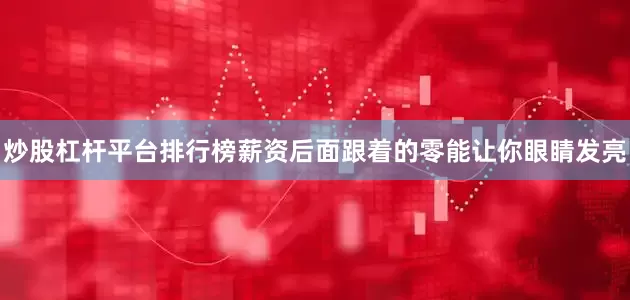 炒股杠杆平台排行榜薪资后面跟着的零能让你眼睛发亮