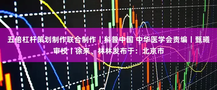 五倍杠杆策划制作联合制作丨科普中国 中华医学会责编丨甄曦审校丨徐来、林林发布于：北京市