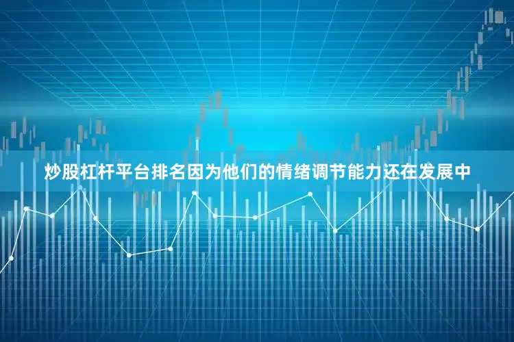 炒股杠杆平台排名因为他们的情绪调节能力还在发展中