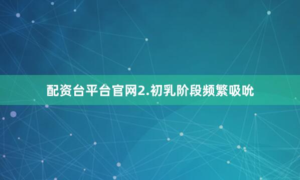 配资台平台官网2.初乳阶段频繁吸吮